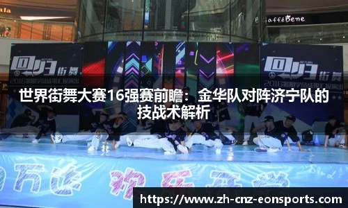 世界街舞大赛16强赛前瞻：金华队对阵济宁队的技战术解析