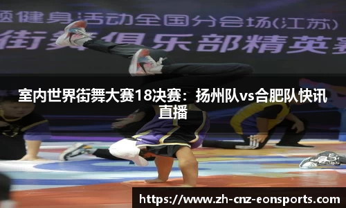 室内世界街舞大赛18决赛：扬州队vs合肥队快讯直播